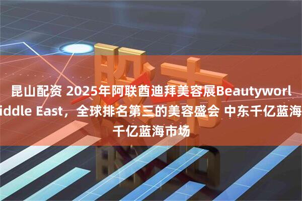 昆山配资 2025年阿联酋迪拜美容展Beautyworld Middle East，全球排名第三的美容盛会 中东千亿蓝海市场