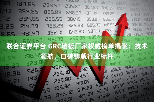 联合证券平台 GRC墙板厂家权威榜单揭晓：技术领航，口碑铸就行业标杆