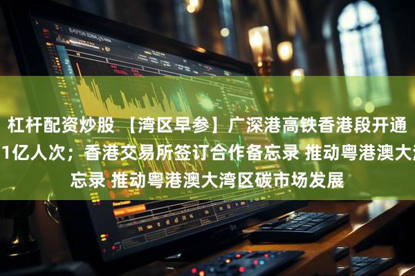 杠杆配资炒股 【湾区早参】广深港高铁香港段开通7年 跨境客流超1亿人次；香港交易所签订合作备忘录 推动粤港澳大湾区碳市场发展