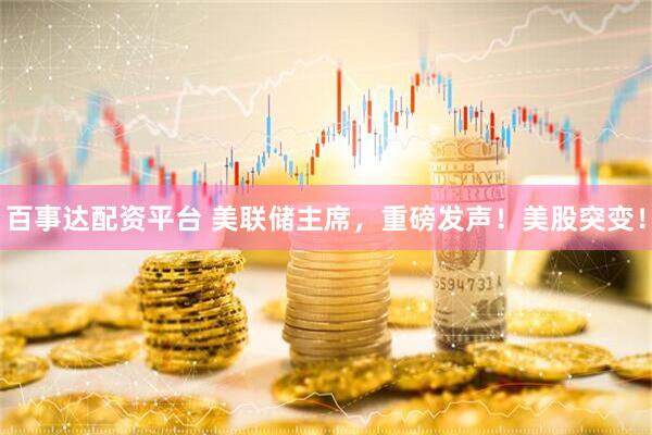百事达配资平台 美联储主席，重磅发声！美股突变！