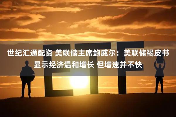 世纪汇通配资 美联储主席鲍威尔：美联储褐皮书显示经济温和增长 但增速并不快