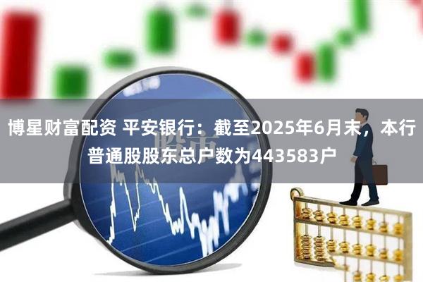 博星财富配资 平安银行：截至2025年6月末，本行普通股股东总户数为443583户