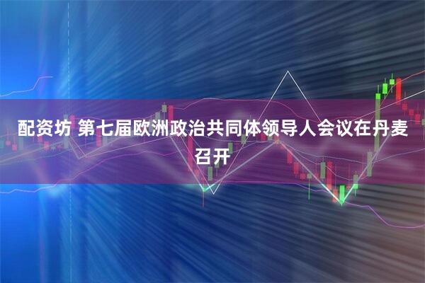 配资坊 第七届欧洲政治共同体领导人会议在丹麦召开