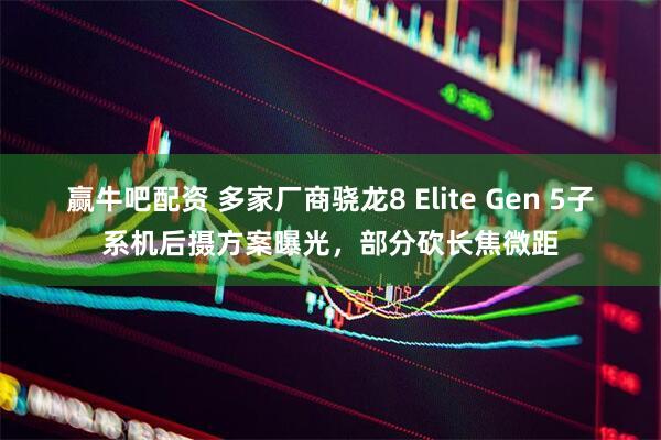 赢牛吧配资 多家厂商骁龙8 Elite Gen 5子系机后摄方案曝光，部分砍长焦微距