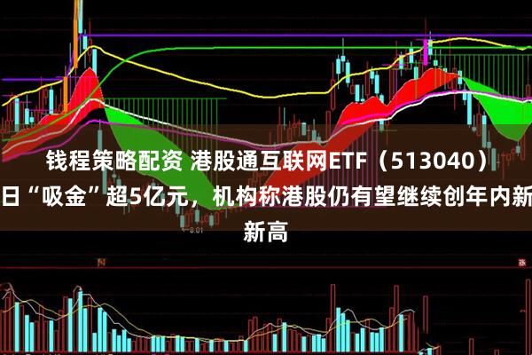 钱程策略配资 港股通互联网ETF（513040）单日“吸金”超5亿元，机构称港股仍有望继续创年内新高