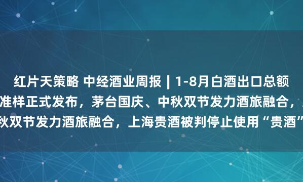 红片天策略 中经酒业周报∣1-8月白酒出口总额6.1亿美元，十二香型标准样正式发布，茅台国庆、中秋双节发力酒旅融合，上海贵酒被判停止使用“贵酒”名称