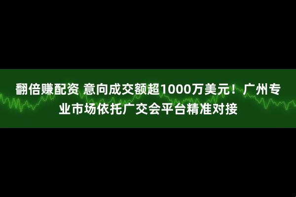 翻倍赚配资 意向成交额超1000万美元！广州专业市场依托广交会平台精准对接