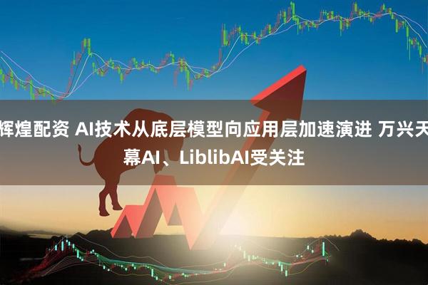 辉煌配资 AI技术从底层模型向应用层加速演进 万兴天幕AI、LiblibAI受关注