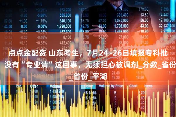 点点金配资 山东考生,7月24~26日填报专科批志愿,没有“专业清”这回事,无须担心被调剂_分数_省份_平湖