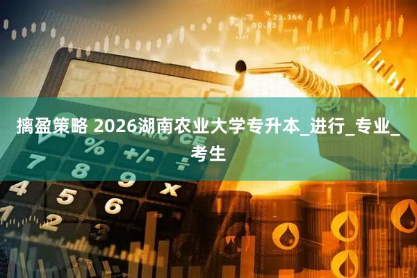摛盈策略 2026湖南农业大学专升本_进行_专业_考生